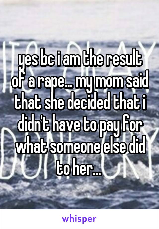 yes bc i am the result of a rape... my mom said that she decided that i didn't have to pay for what someone else did to her... 