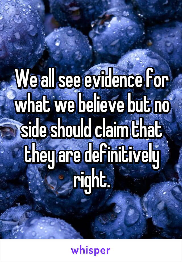 We all see evidence for what we believe but no side should claim that they are definitively right.