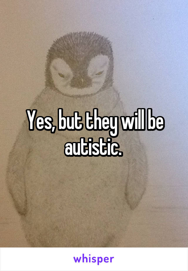 Yes, but they will be autistic. 