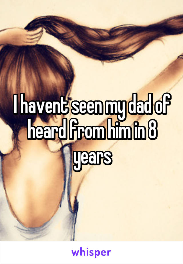 I havent seen my dad of heard from him in 8 years