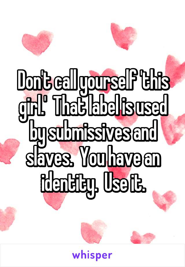 Don't call yourself 'this girl.'  That label is used by submissives and slaves.  You have an identity.  Use it.