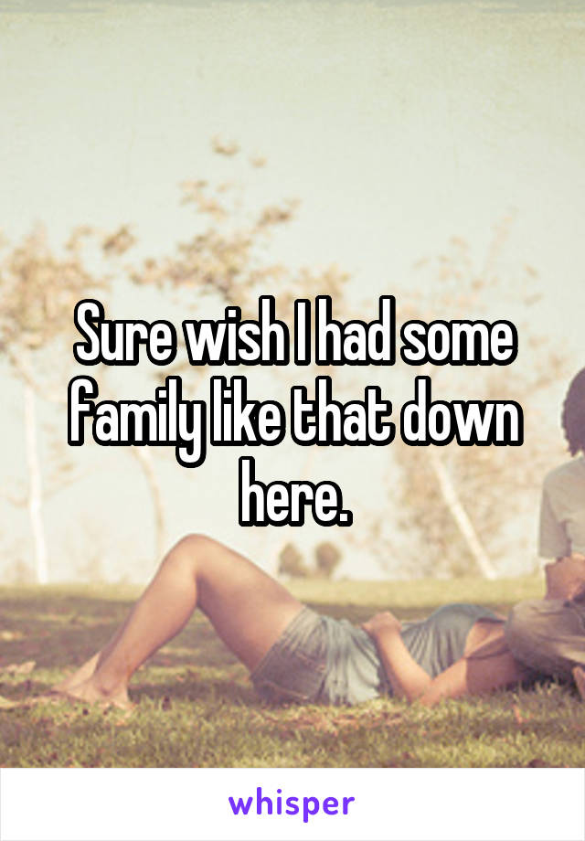 Sure wish I had some family like that down here.