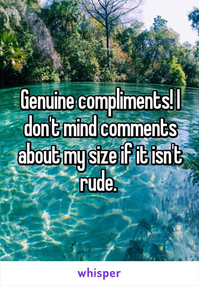 Genuine compliments! I don't mind comments about my size if it isn't rude. 