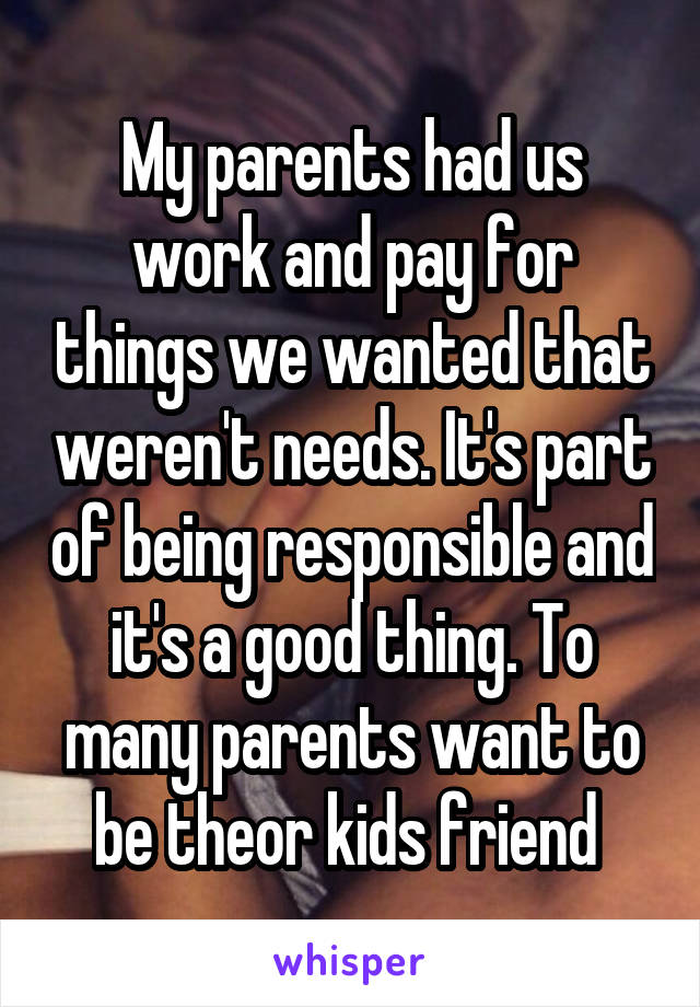 My parents had us work and pay for things we wanted that weren't needs. It's part of being responsible and it's a good thing. To many parents want to be theor kids friend 