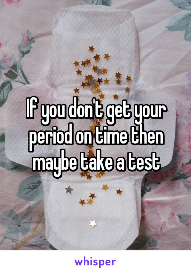 If you don't get your period on time then maybe take a test