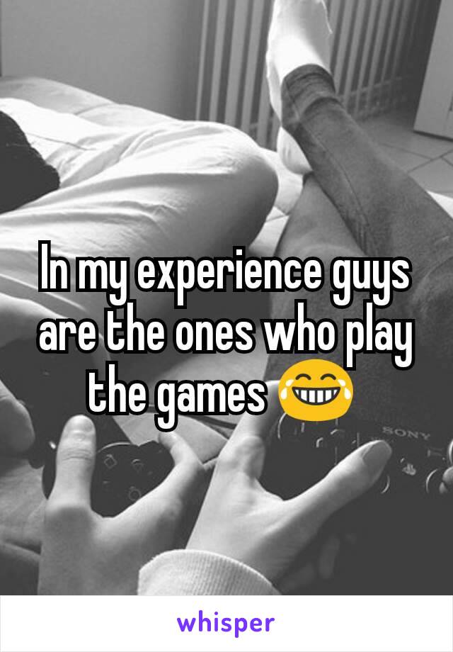 In my experience guys are the ones who play the games 😂 
