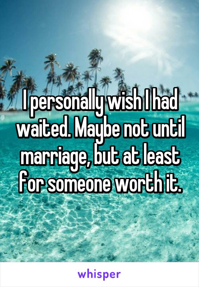 I personally wish I had waited. Maybe not until marriage, but at least for someone worth it.