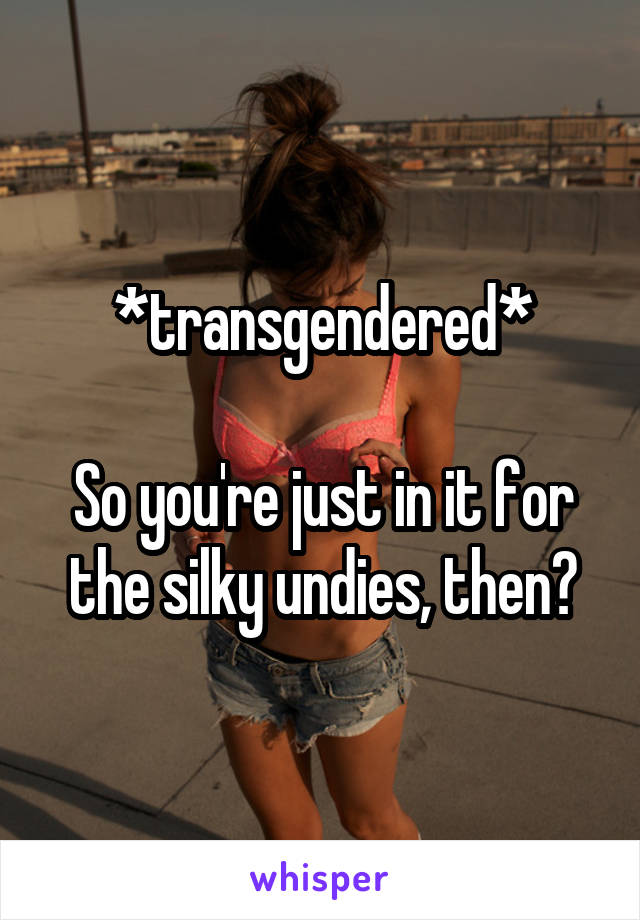 *transgendered*

So you're just in it for the silky undies, then?