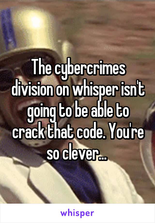The cybercrimes division on whisper isn't going to be able to crack that code. You're so clever... 