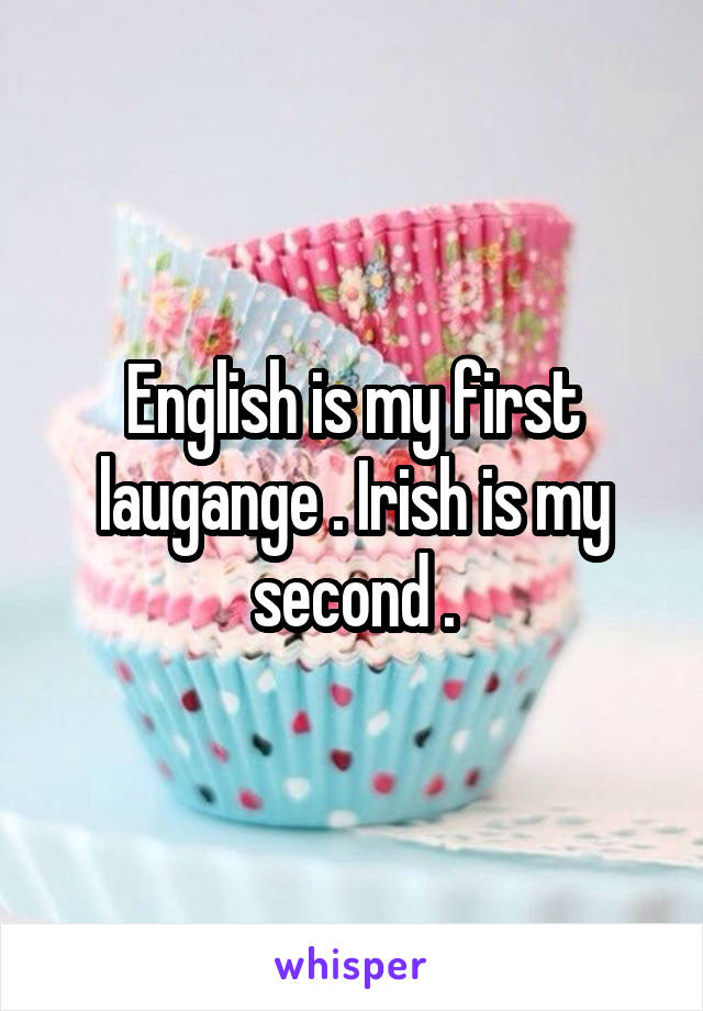English is my first laugange . Irish is my second .