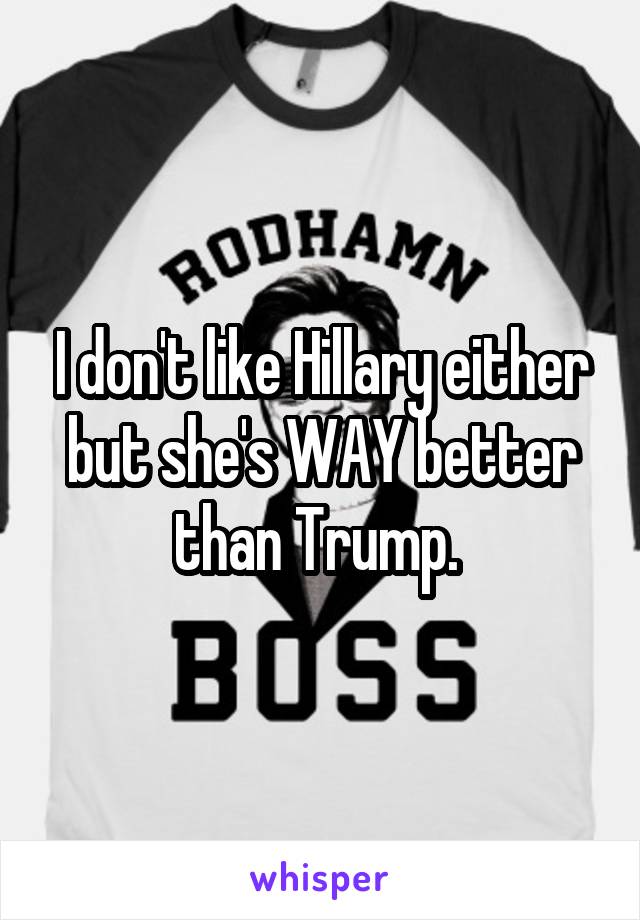 I don't like Hillary either but she's WAY better than Trump. 