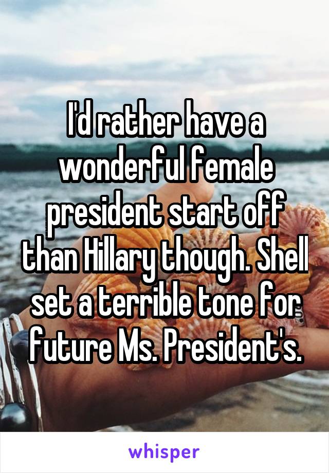 I'd rather have a wonderful female president start off than Hillary though. Shell set a terrible tone for future Ms. President's.
