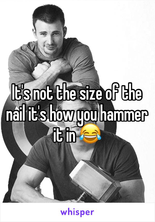 It's not the size of the nail it's how you hammer it in 😂