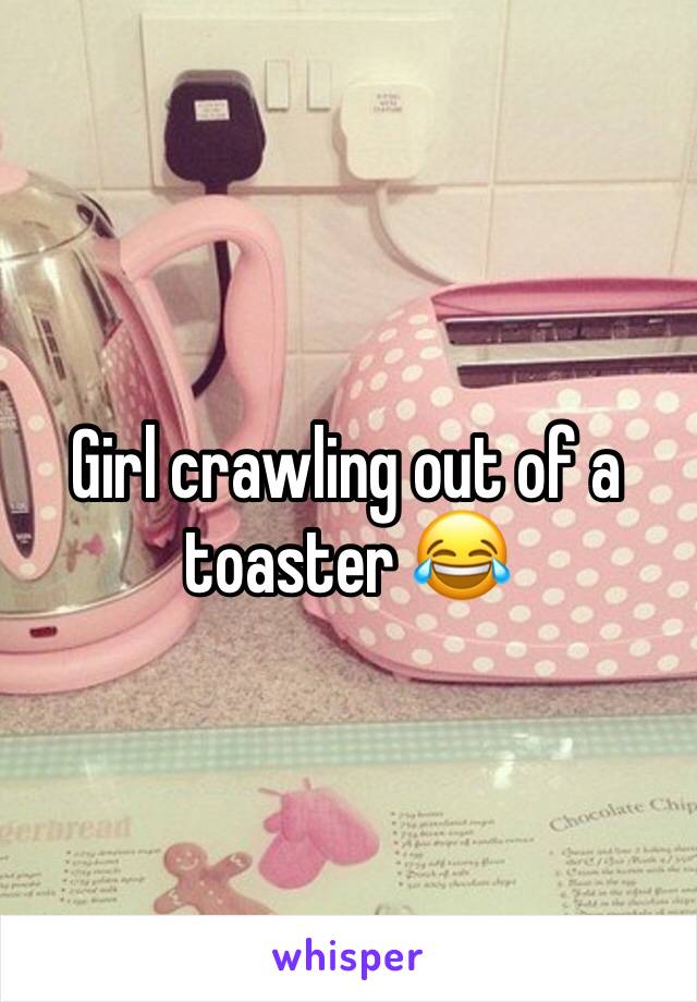 Girl crawling out of a toaster 😂