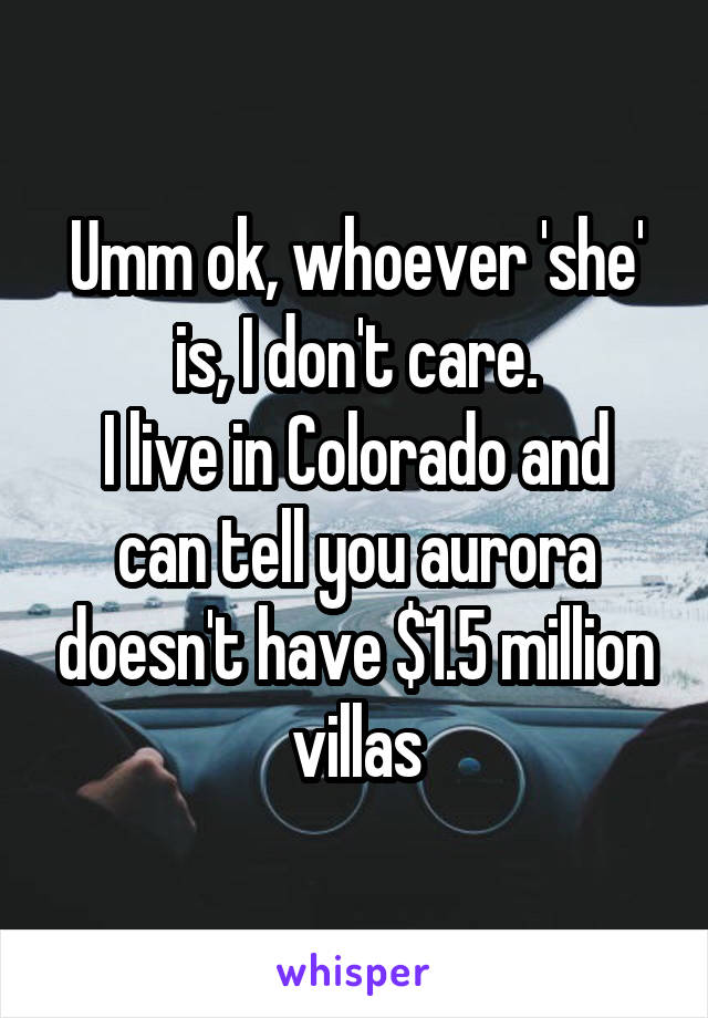 Umm ok, whoever 'she' is, I don't care.
I live in Colorado and can tell you aurora doesn't have $1.5 million villas