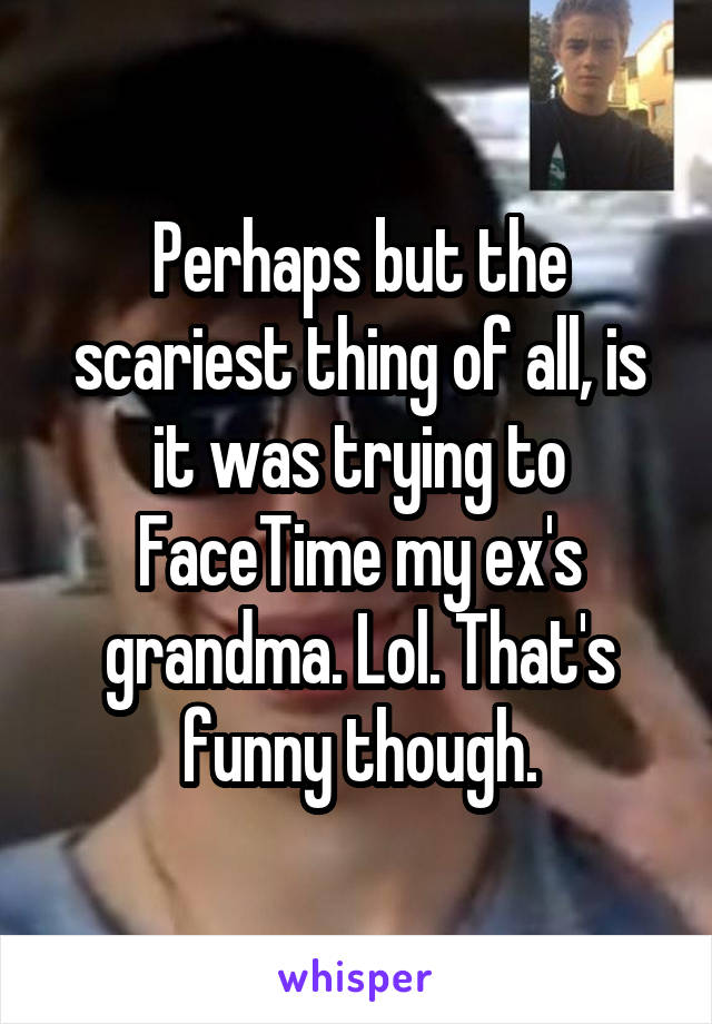 Perhaps but the scariest thing of all, is it was trying to FaceTime my ex's grandma. Lol. That's funny though.