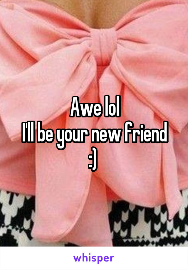 Awe lol
I'll be your new friend :) 
