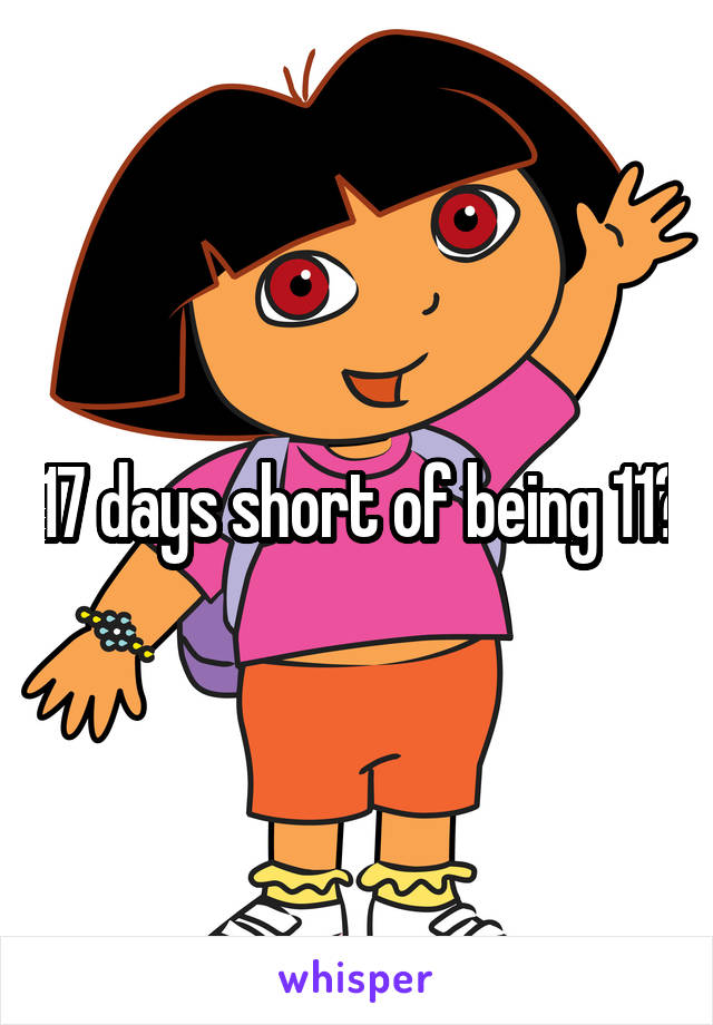 17 days short of being 11?