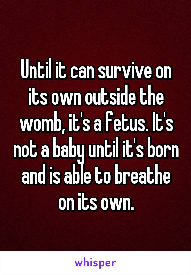 Until it can survive on its own outside the womb, it's a fetus. It's not a baby until it's born and is able to breathe on its own.