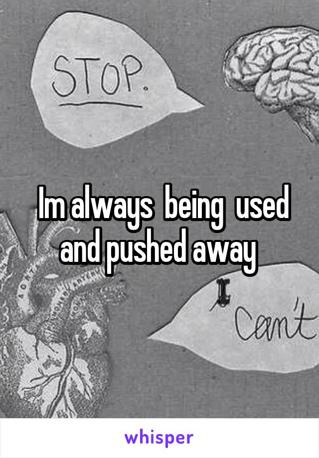  Im always  being  used and pushed away 