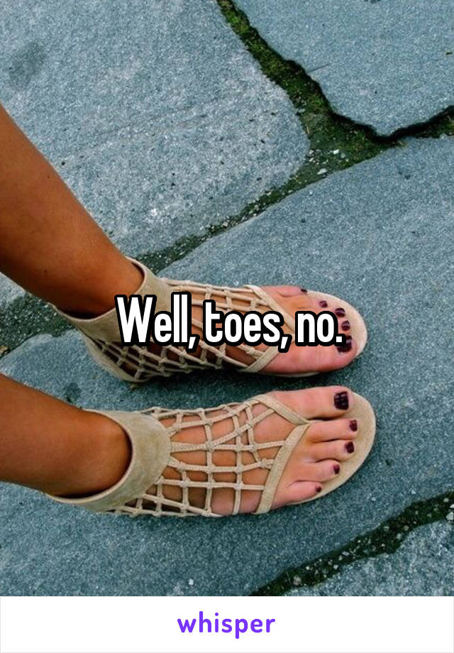 Well, toes, no.