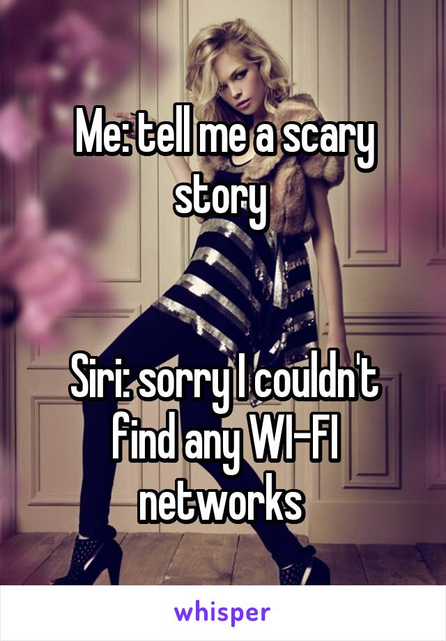 Me: tell me a scary story 


Siri: sorry I couldn't find any WI-FI networks 