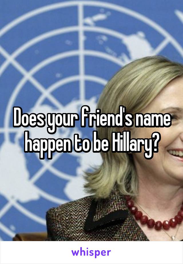 Does your friend's name happen to be Hillary?