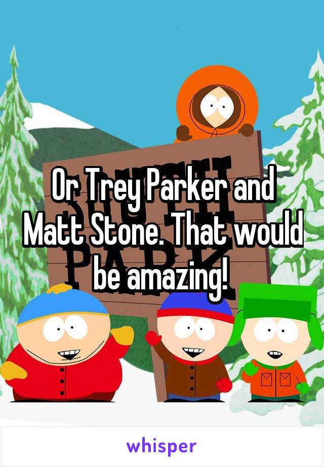 Or Trey Parker and Matt Stone. That would be amazing! 
