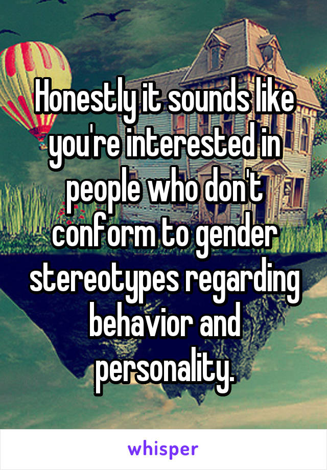 Honestly it sounds like you're interested in people who don't conform to gender stereotypes regarding behavior and personality.