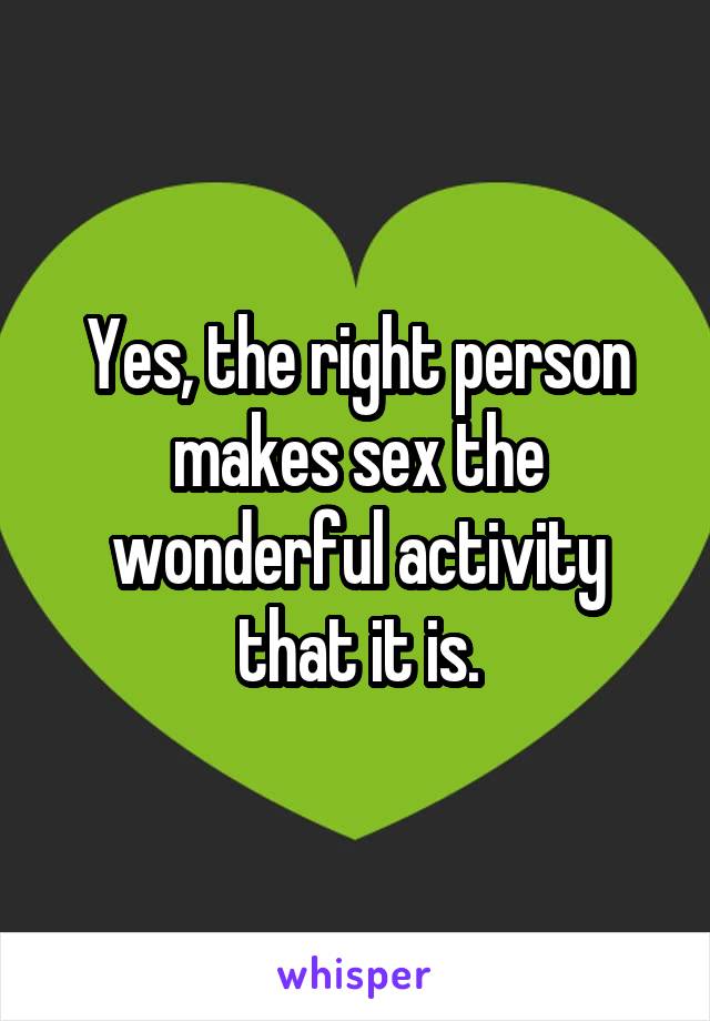Yes, the right person makes sex the wonderful activity that it is.