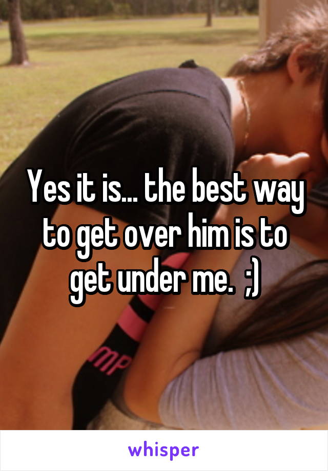 Yes it is... the best way to get over him is to get under me.  ;)