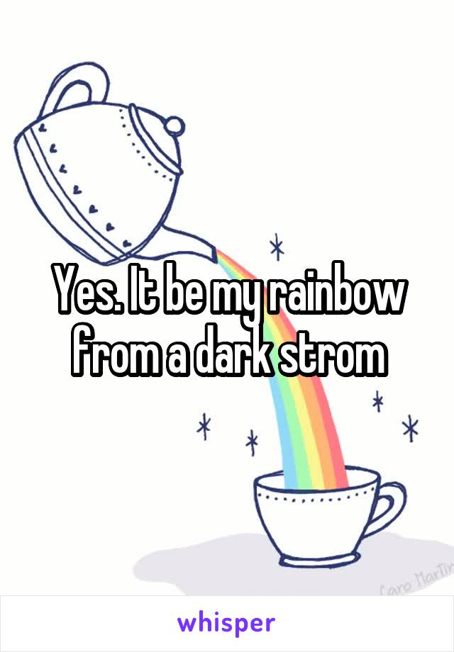 Yes. It be my rainbow from a dark strom