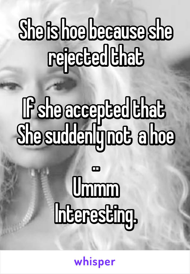 She is hoe because she rejected that

If she accepted that 
She suddenly not  a hoe ..
Ummm
Interesting.
