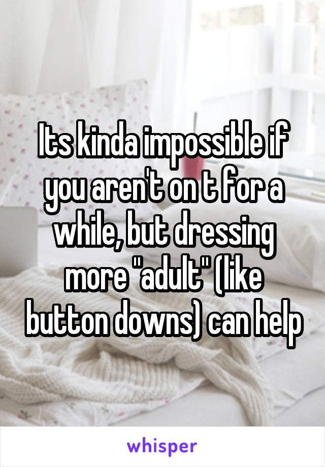 Its kinda impossible if you aren't on t for a while, but dressing more "adult" (like button downs) can help