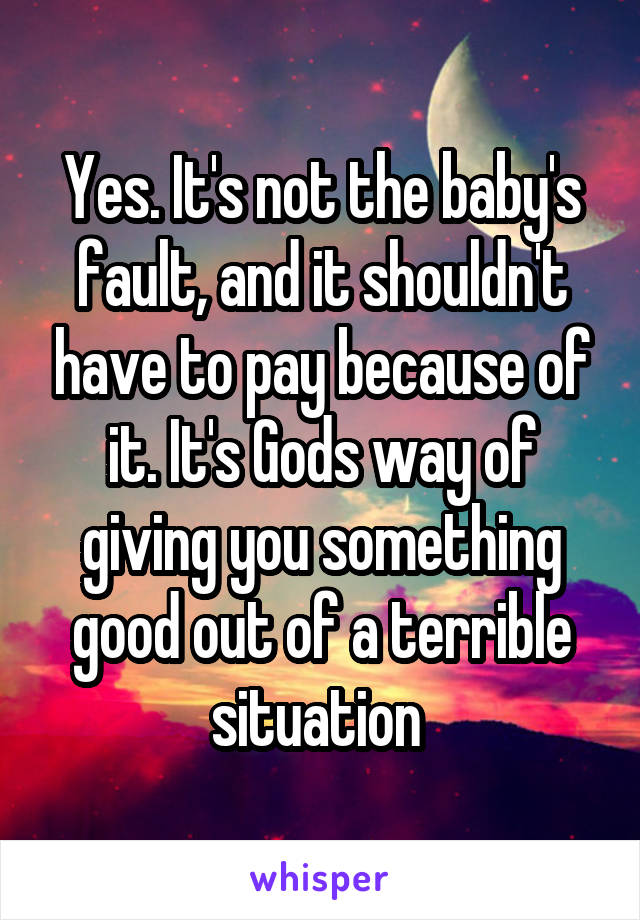 Yes. It's not the baby's fault, and it shouldn't have to pay because of it. It's Gods way of giving you something
good out of a terrible situation 