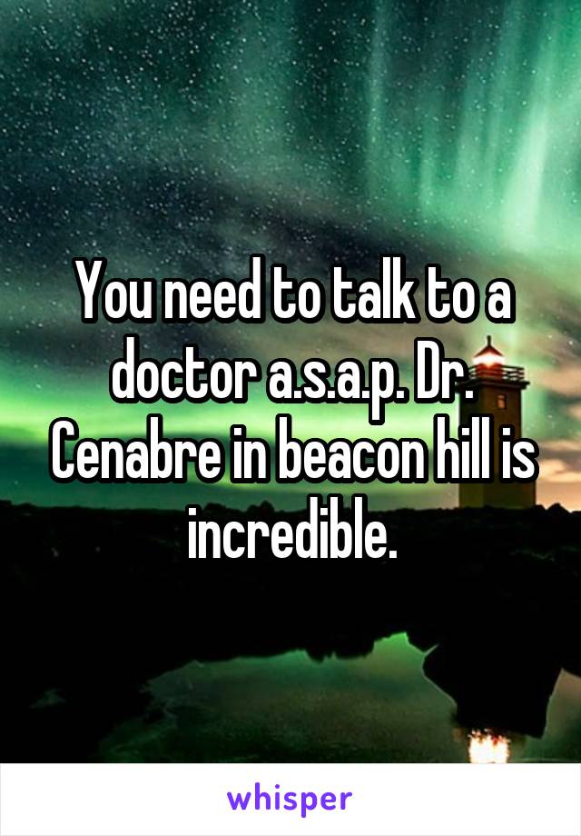 You need to talk to a doctor a.s.a.p. Dr. Cenabre in beacon hill is incredible.