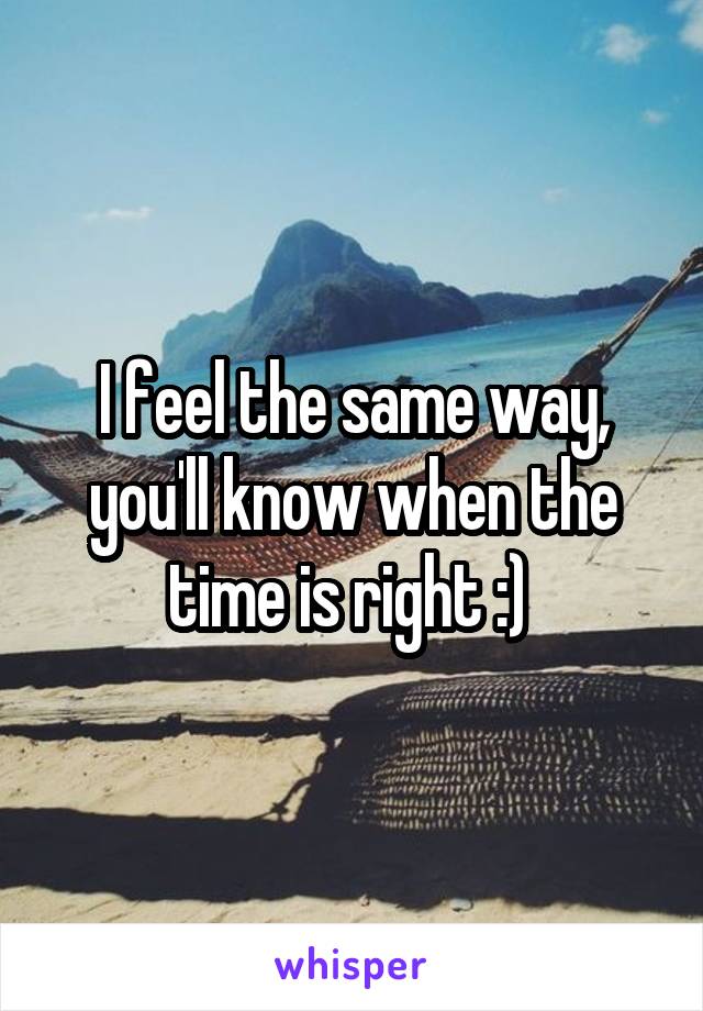 I feel the same way, you'll know when the time is right :) 