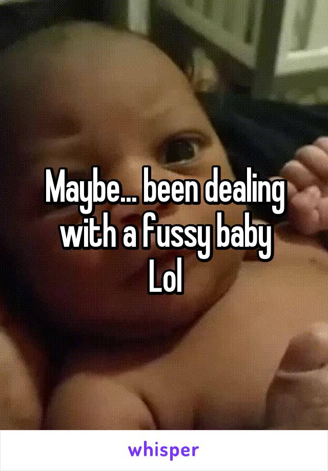 Maybe... been dealing with a fussy baby
Lol