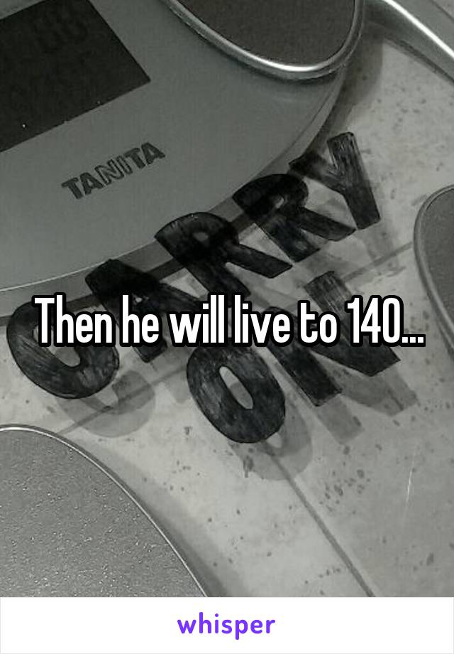 Then he will live to 140...