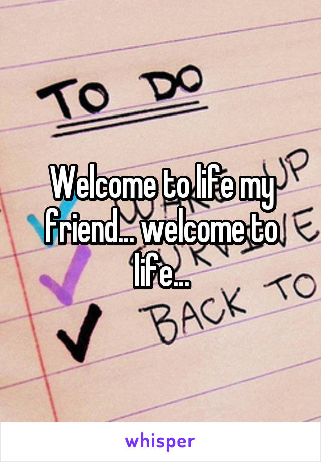 Welcome to life my friend... welcome to life...