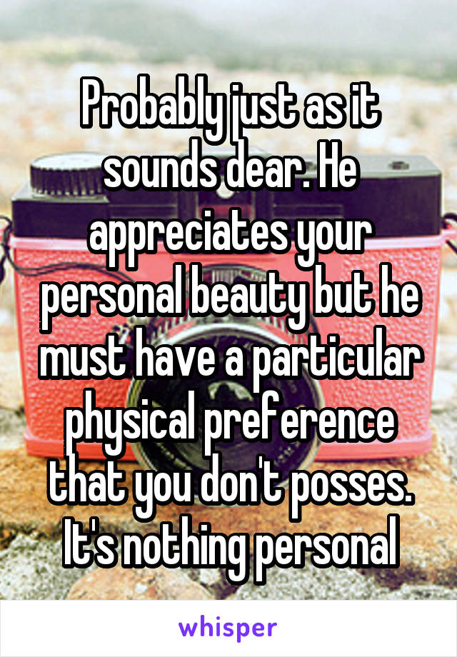 Probably just as it sounds dear. He appreciates your personal beauty but he must have a particular physical preference that you don't posses. It's nothing personal