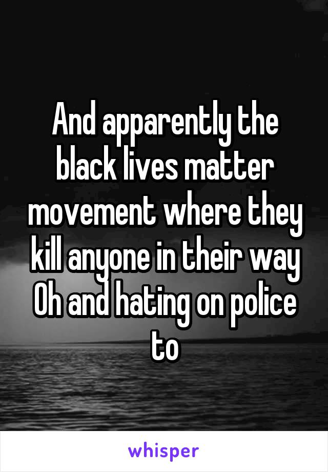 And apparently the black lives matter movement where they kill anyone in their way
Oh and hating on police to