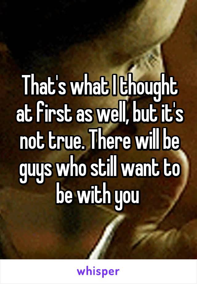 That's what I thought at first as well, but it's not true. There will be guys who still want to be with you 