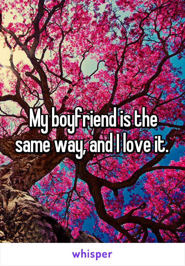 My boyfriend is the same way, and I love it. 