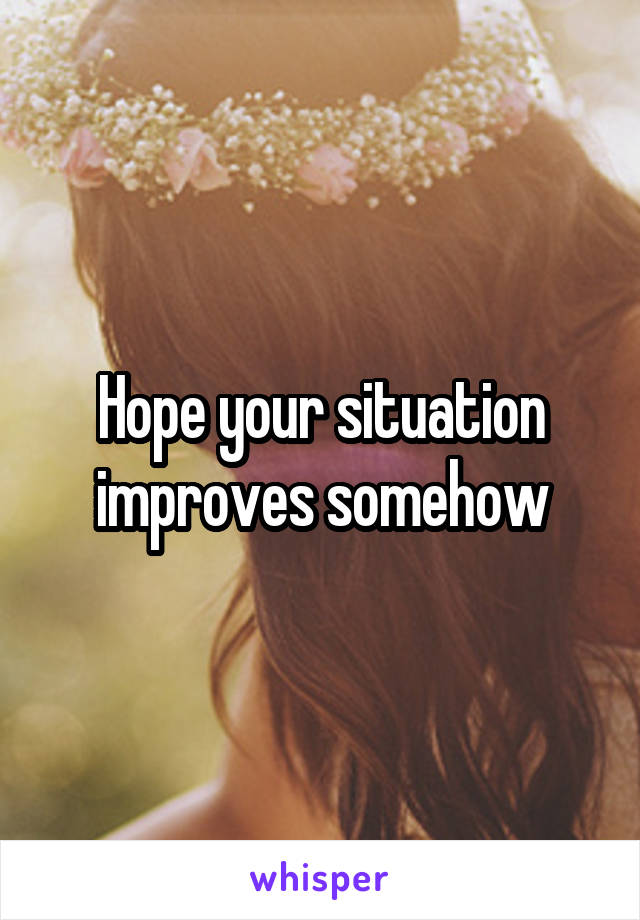 Hope your situation improves somehow