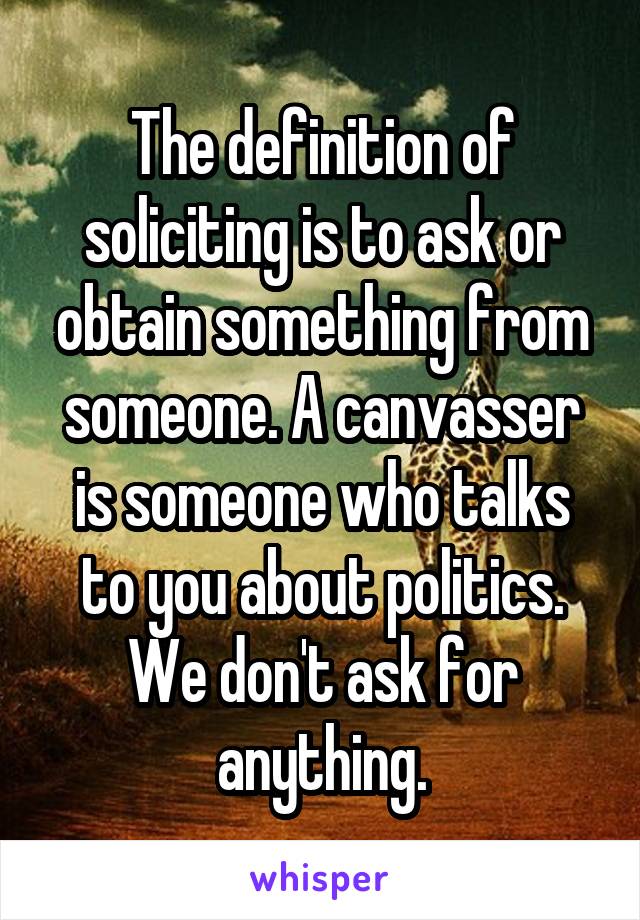 The definition of soliciting is to ask or obtain something from someone. A canvasser is someone who talks to you about politics. We don't ask for anything.