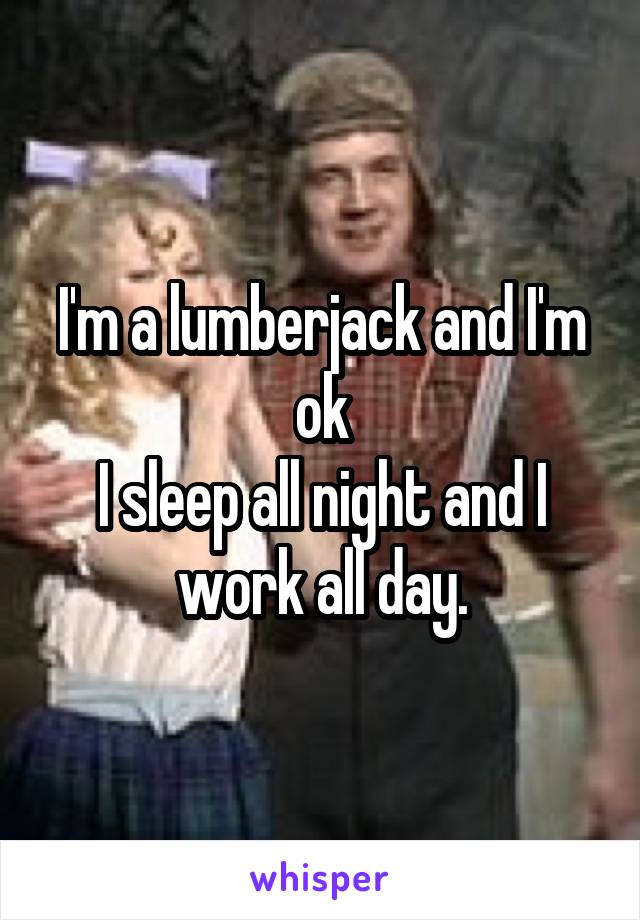 I'm a lumberjack and I'm ok
I sleep all night and I work all day.