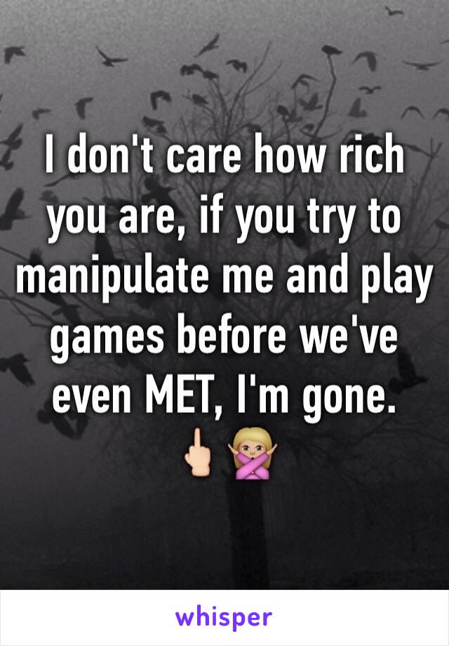 I don't care how rich you are, if you try to manipulate me and play games before we've even MET, I'm gone. 
🖕🏻🙅🏼