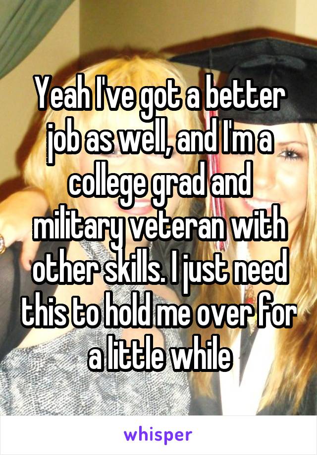 Yeah I've got a better job as well, and I'm a college grad and military veteran with other skills. I just need this to hold me over for a little while