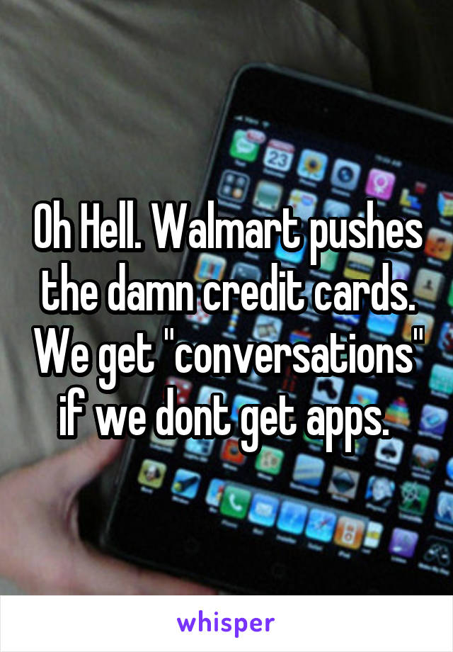 Oh Hell. Walmart pushes the damn credit cards. We get "conversations" if we dont get apps. 